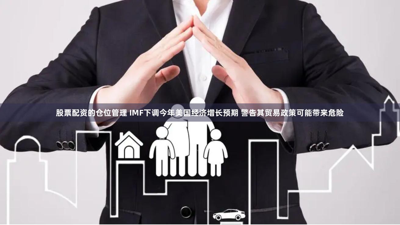 股票配资的仓位管理 IMF下调今年美国经济增长预期 警告其贸易政策可能带来危险