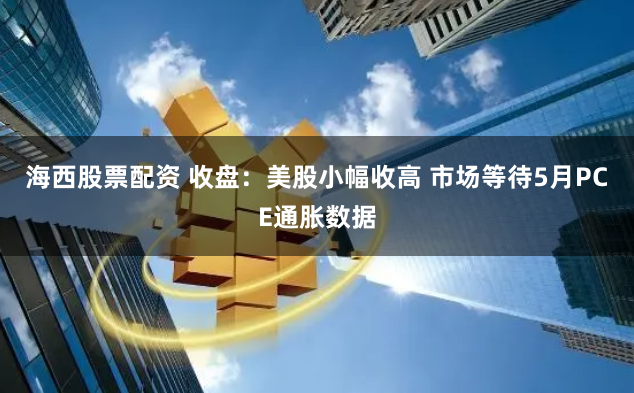 海西股票配资 收盘：美股小幅收高 市场等待5月PCE通胀数据