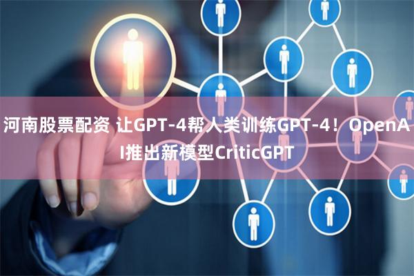 河南股票配资 让GPT-4帮人类训练GPT-4！OpenAI推出新模型CriticGPT