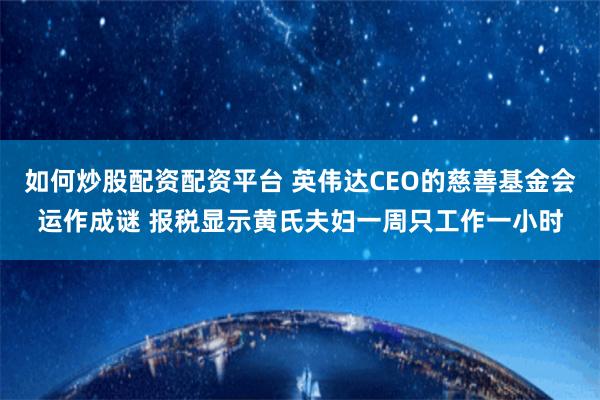 如何炒股配资配资平台 英伟达CEO的慈善基金会运作成谜 报税显示黄氏夫妇一周只工作一小时