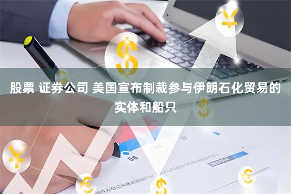 股票 证券公司 美国宣布制裁参与伊朗石化贸易的实体和船只