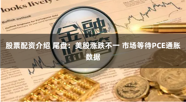 股票配资介绍 尾盘：美股涨跌不一 市场等待PCE通胀数据
