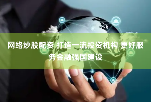 网络炒股配资 打造一流投资机构 更好服务金融强国建设