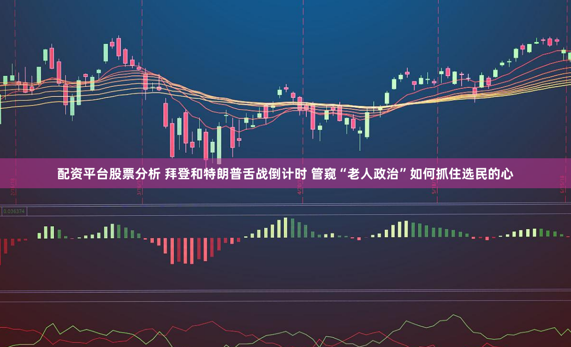 配资平台股票分析 拜登和特朗普舌战倒计时 管窥“老人政治”如何抓住选民的心