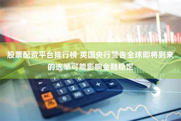 股票配资平台排行榜 英国央行警告全球即将到来的选举可能影响金融稳定