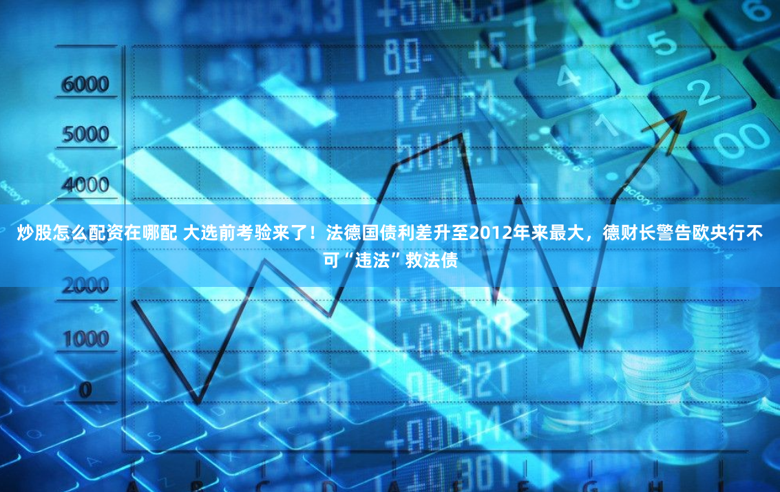 炒股怎么配资在哪配 大选前考验来了！法德国债利差升至2012年来最大，德财长警告欧央行不可“违法”救法债