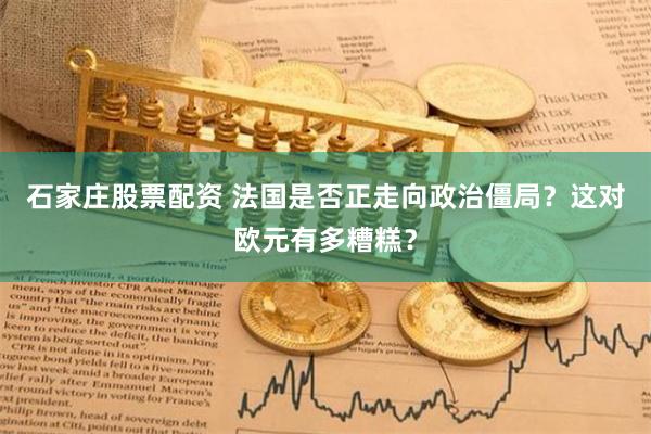 石家庄股票配资 法国是否正走向政治僵局？这对欧元有多糟糕？