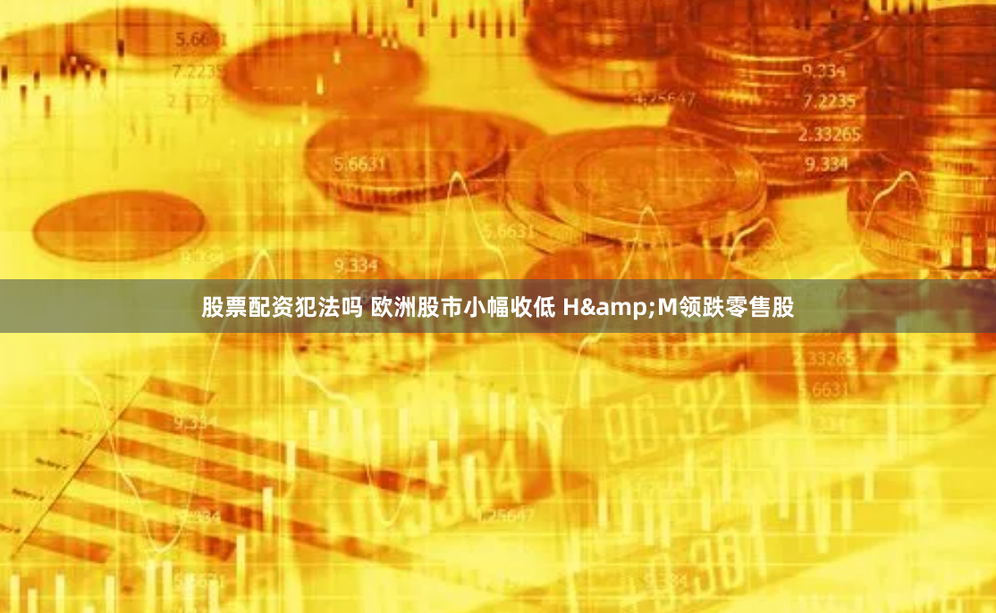 股票配资犯法吗 欧洲股市小幅收低 H&M领跌零售股
