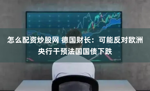 怎么配资炒股网 德国财长：可能反对欧洲央行干预法国国债下跌
