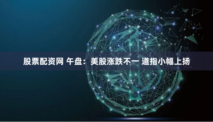 股票配资网 午盘：美股涨跌不一 道指小幅上扬