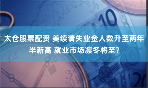 太仓股票配资 美续请失业金人数升至两年半新高 就业市场凛冬将至？