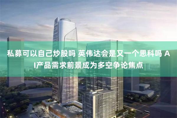 私募可以自己炒股吗 英伟达会是又一个思科吗 AI产品需求前景成为多空争论焦点