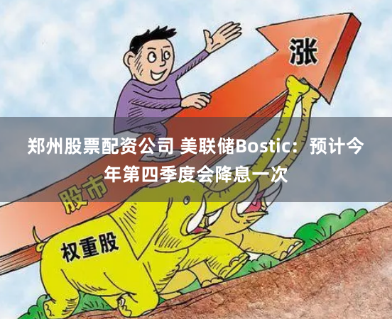 郑州股票配资公司 美联储Bostic：预计今年第四季度会降息一次