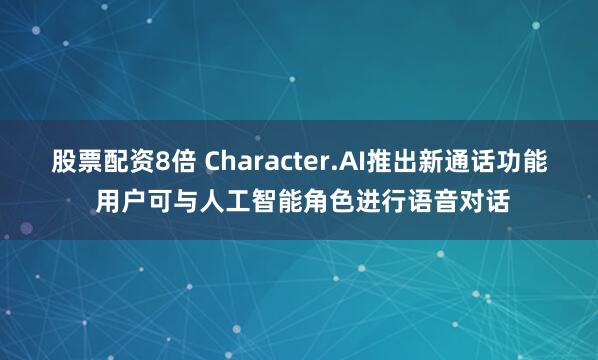 股票配资8倍 Character.AI推出新通话功能 用户可与人工智能角色进行语音对话