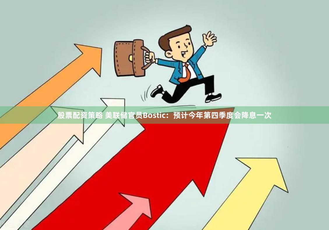 股票配资策略 美联储官员Bostic：预计今年第四季度会降息一次