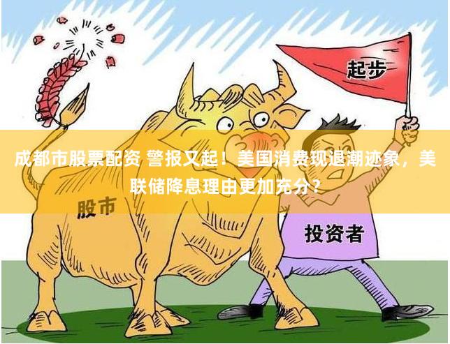 成都市股票配资 警报又起！美国消费现退潮迹象，美联储降息理由更加充分？