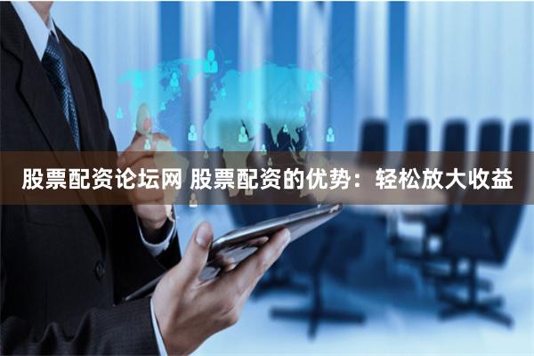 股票配资论坛网 股票配资的优势：轻松放大收益