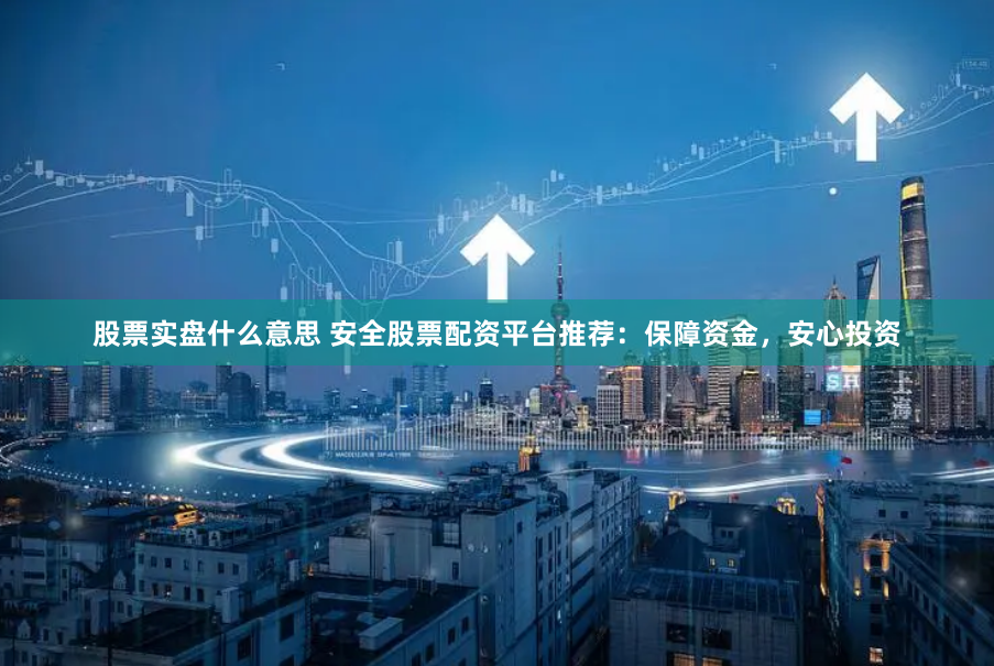 股票实盘什么意思 安全股票配资平台推荐：保障资金，安心投资