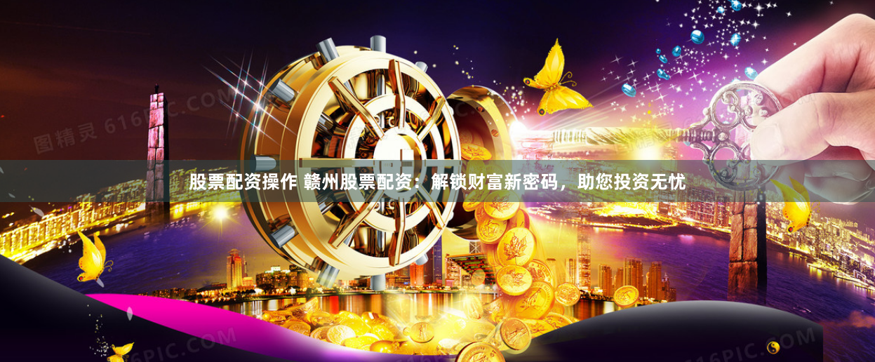 股票配资操作 赣州股票配资：解锁财富新密码，助您投资无忧