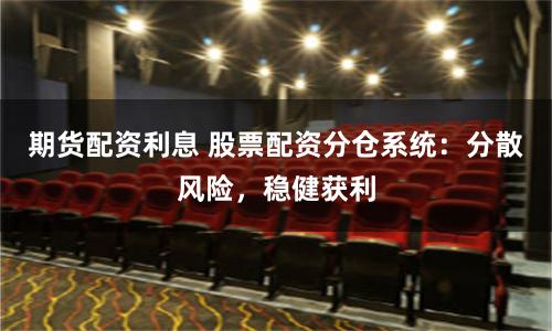 期货配资利息 股票配资分仓系统：分散风险，稳健获利