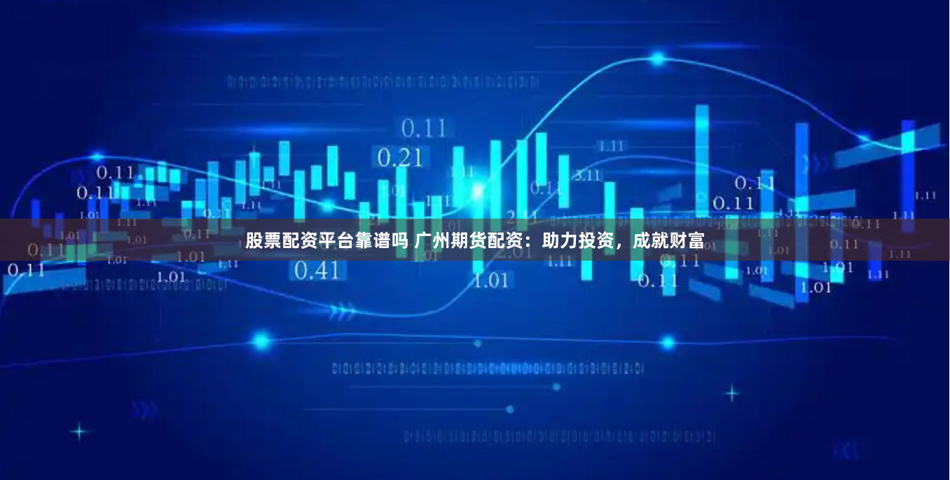 股票配资平台靠谱吗 广州期货配资：助力投资，成就财富