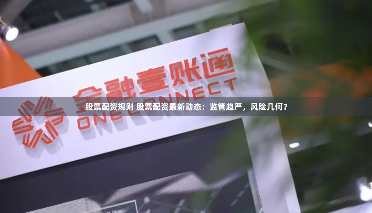 股票配资规则 股票配资最新动态：监管趋严，风险几何？