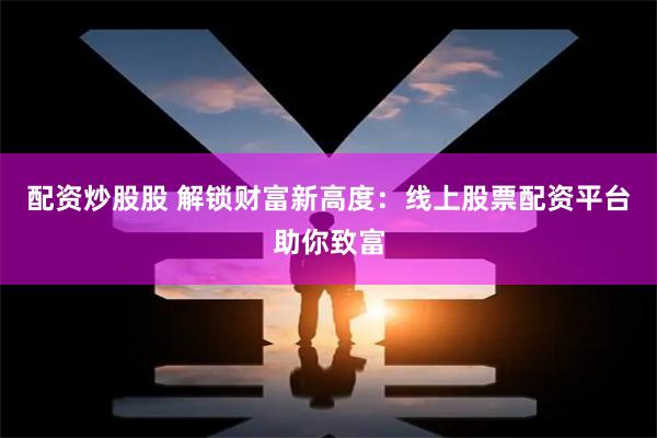 配资炒股股 解锁财富新高度：线上股票配资平台助你致富