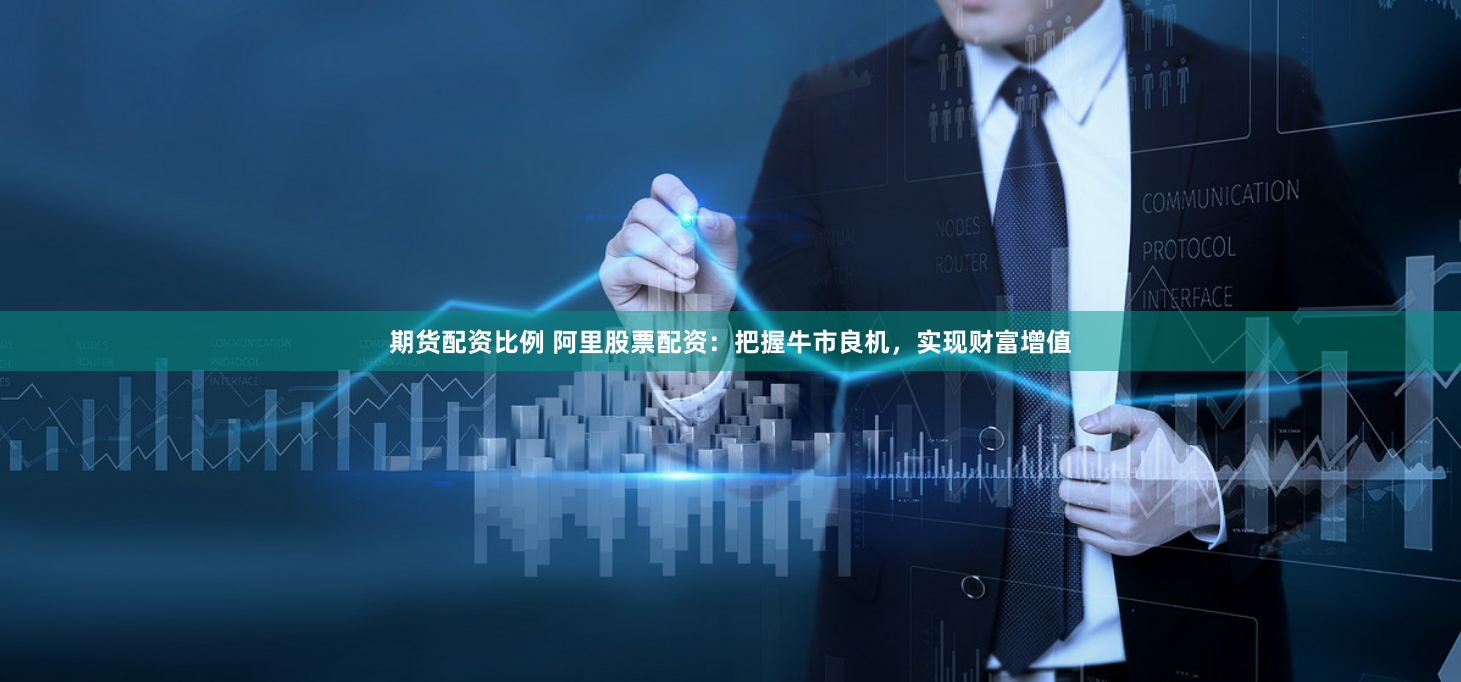 期货配资比例 阿里股票配资：把握牛市良机，实现财富增值