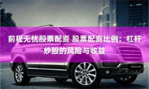 前程无忧股票配资 股票配资比例：杠杆炒股的风险与收益
