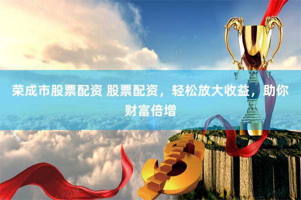 荣成市股票配资 股票配资，轻松放大收益，助你财富倍增