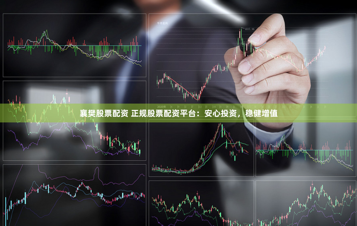 襄樊股票配资 正规股票配资平台：安心投资，稳健增值