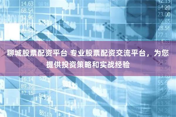 聊城股票配资平台 专业股票配资交流平台，为您提供投资策略和实战经验