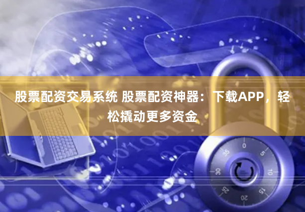 股票配资交易系统 股票配资神器：下载APP，轻松撬动更多资金