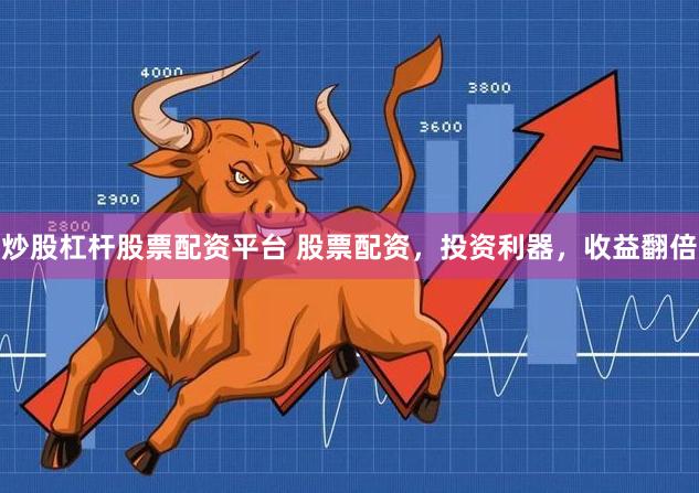 炒股杠杆股票配资平台 股票配资，投资利器，收益翻倍
