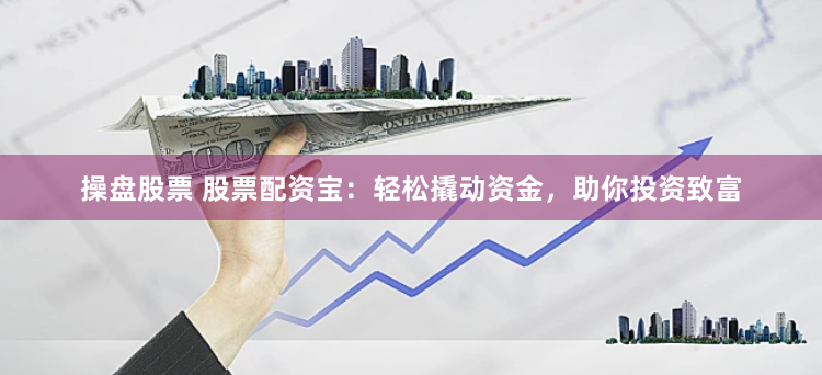 操盘股票 股票配资宝：轻松撬动资金，助你投资致富