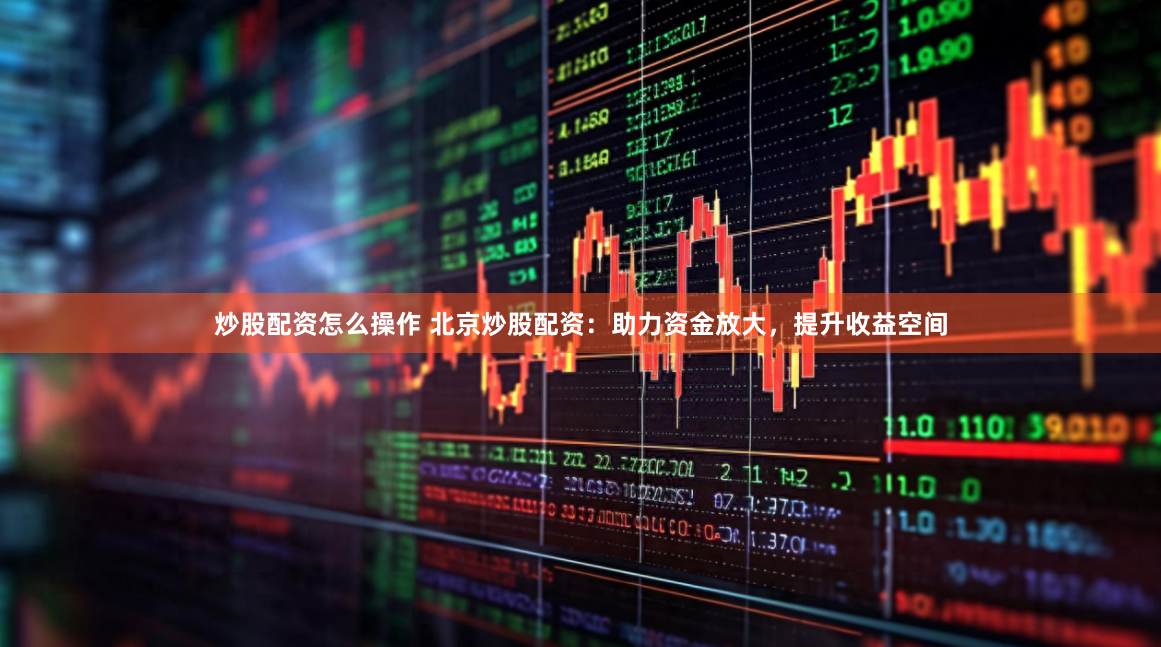 炒股配资怎么操作 北京炒股配资：助力资金放大，提升收益空间