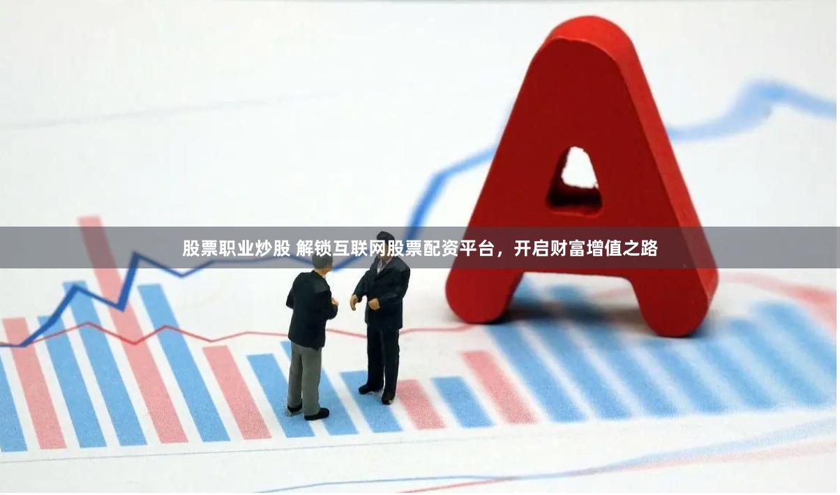 股票职业炒股 解锁互联网股票配资平台，开启财富增值之路