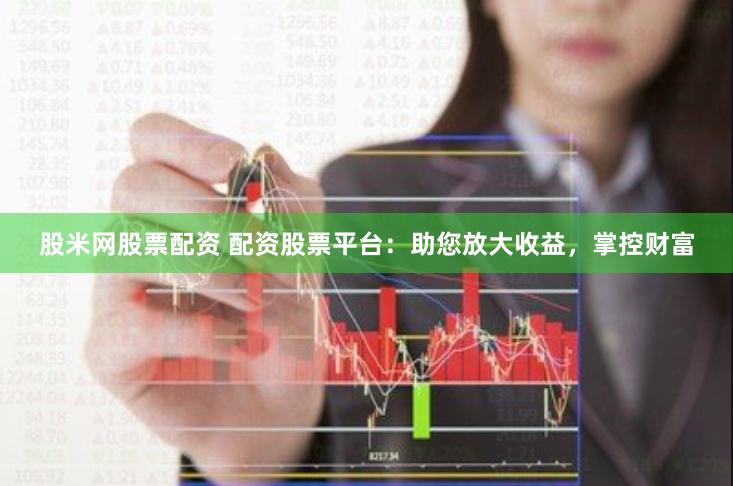 股米网股票配资 配资股票平台：助您放大收益，掌控财富