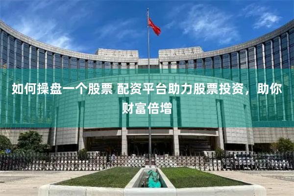 如何操盘一个股票 配资平台助力股票投资，助你财富倍增