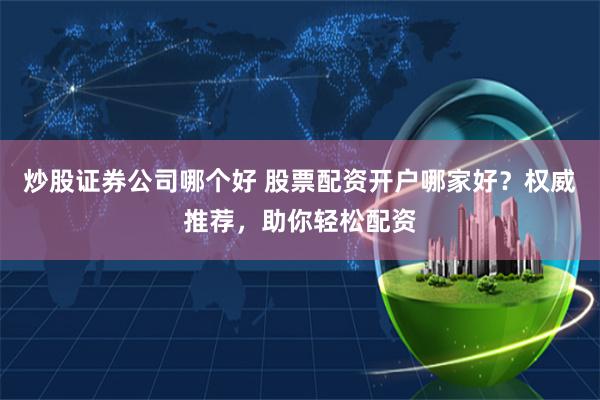 炒股证券公司哪个好 股票配资开户哪家好？权威推荐，助你轻松配资