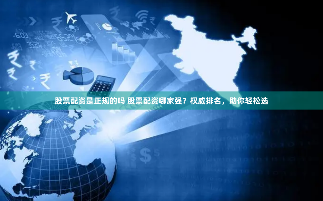 股票配资是正规的吗 股票配资哪家强？权威排名，助你轻松选