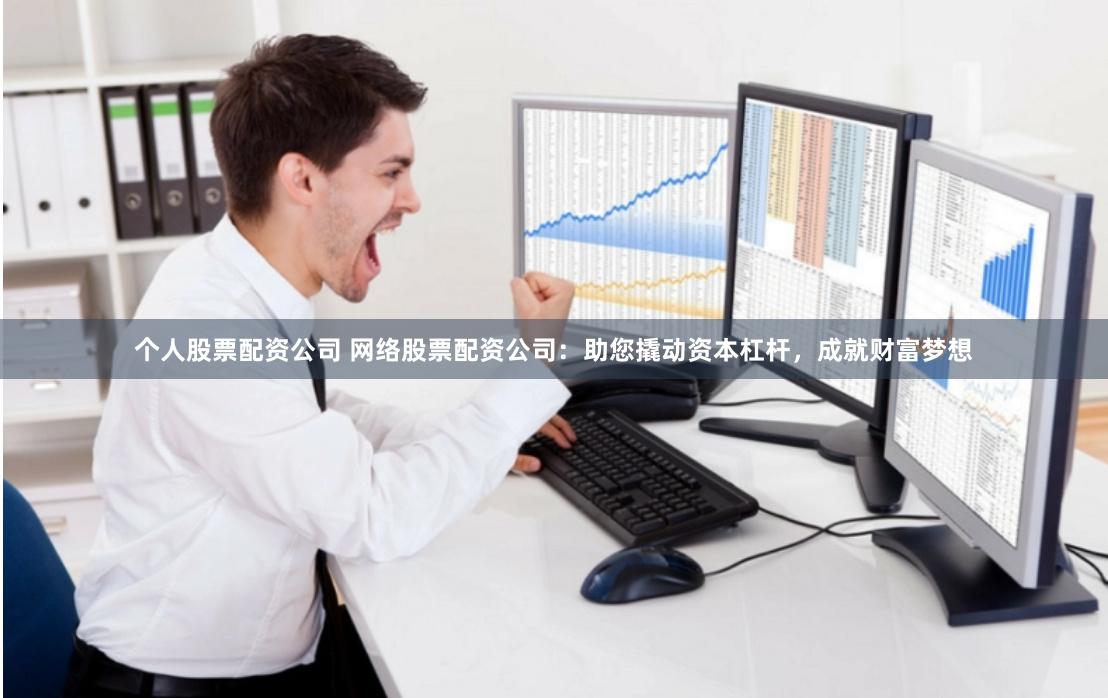 个人股票配资公司 网络股票配资公司：助您撬动资本杠杆，成就财富梦想