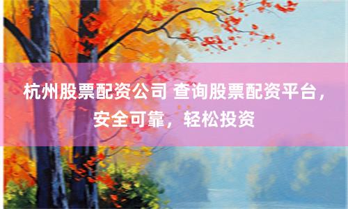 杭州股票配资公司 查询股票配资平台，安全可靠，轻松投资
