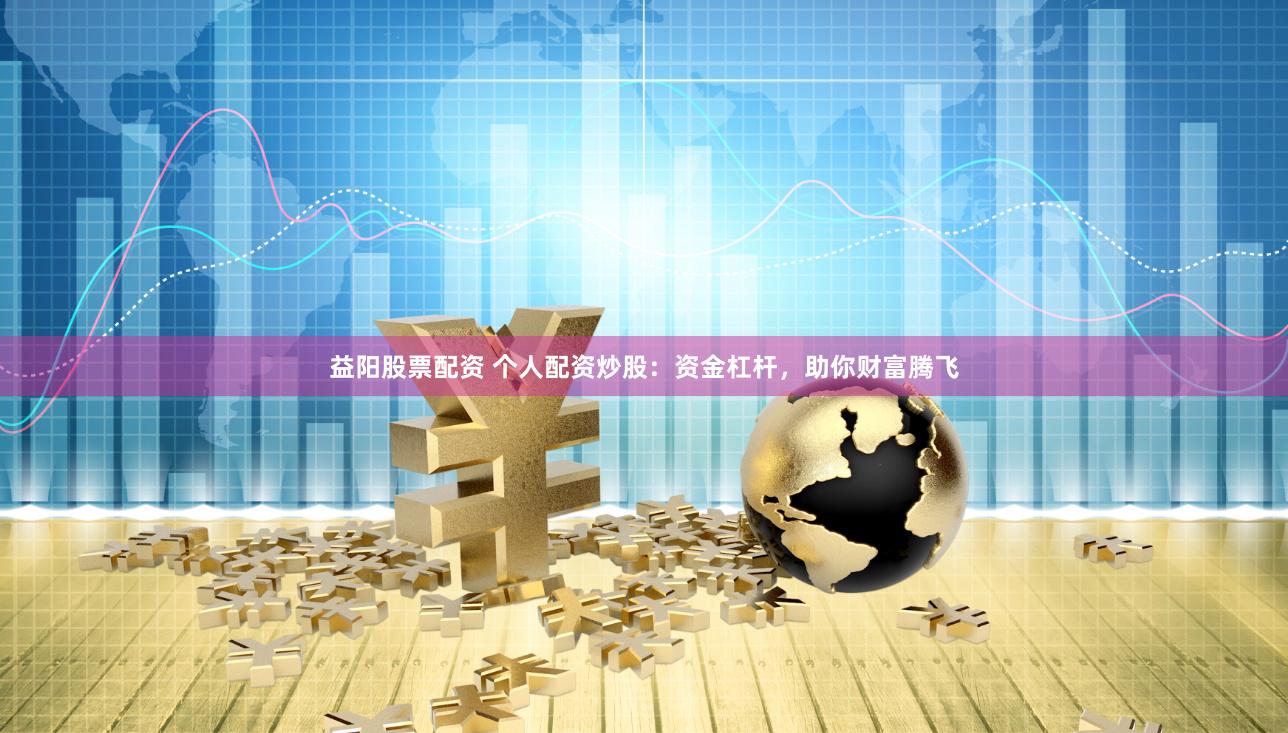 益阳股票配资 个人配资炒股：资金杠杆，助你财富腾飞
