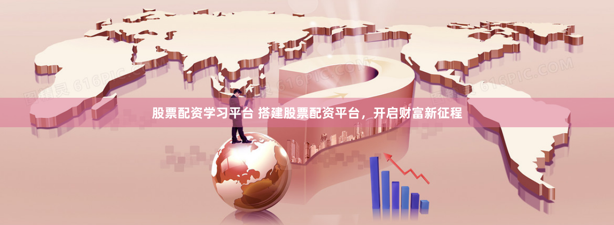 股票配资学习平台 搭建股票配资平台，开启财富新征程