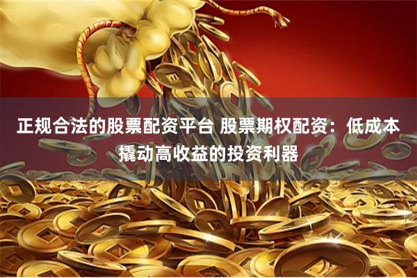 正规合法的股票配资平台 股票期权配资：低成本撬动高收益的投资利器