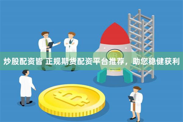 炒股配资皆 正规期货配资平台推荐，助您稳健获利