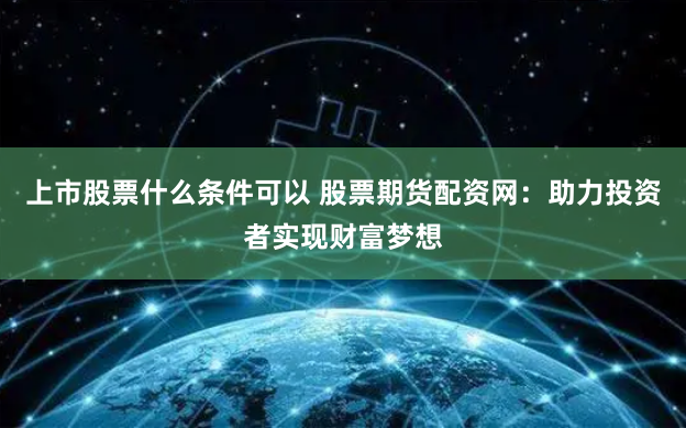 上市股票什么条件可以 股票期货配资网：助力投资者实现财富梦想