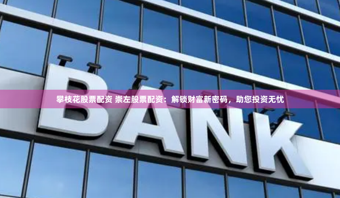 攀枝花股票配资 崇左股票配资：解锁财富新密码，助您投资无忧