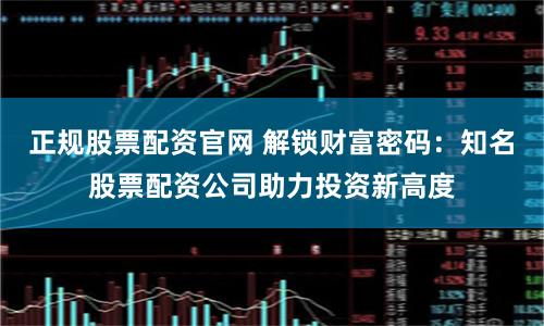 正规股票配资官网 解锁财富密码：知名股票配资公司助力投资新高度